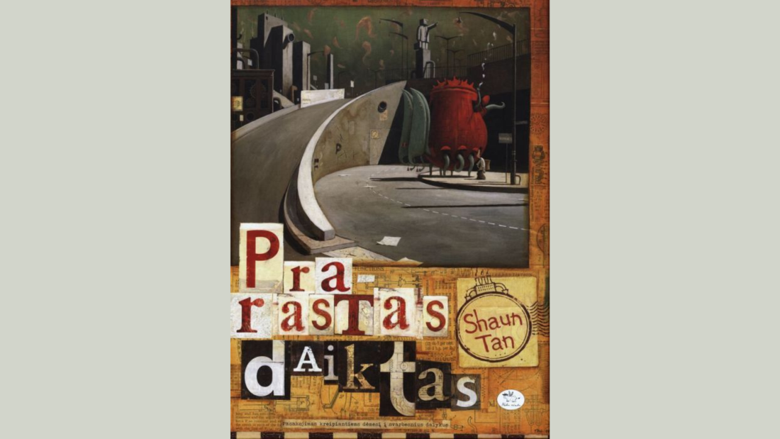 Prarastas daiktas: pasakojimas kreipiantiems dėmesį į svarbesnius dalykus / Shaun Tan; iš anglų kalbos vertė Viktorija Uzėlaitė; iliustracijos autoriaus. – Vilnius: Nieko rimto, 2015. Prarastas daiktas: pasakojimas kreipiantiems dėmesį į svarbesnius dalykus / Shaun Tan; iš anglų kalbos vertė Viktorija Uzėlaitė; iliustracijos autoriaus. – Vilnius: Nieko rimto, 2015.